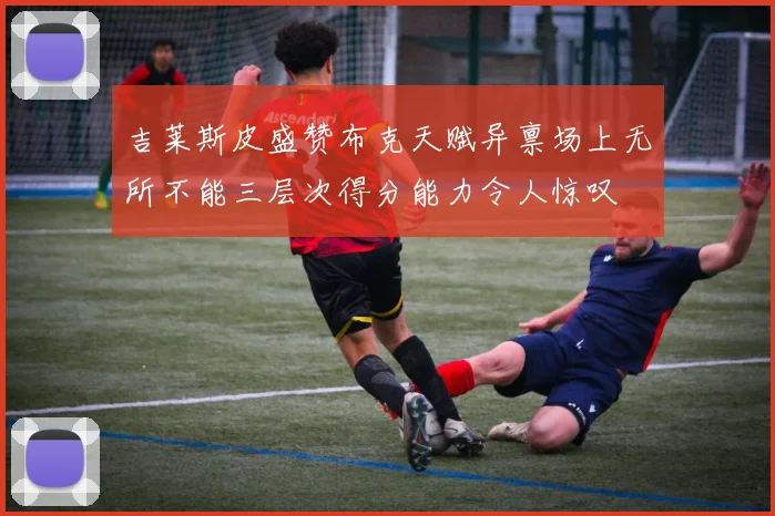 吉莱斯皮盛赞布克天赋异禀场上无所不能三层次得分能力令人惊叹