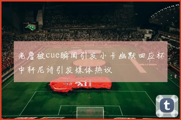 老詹被cue瞬间引发小卡幽默回应杯中轩尼诗引发媒体热议