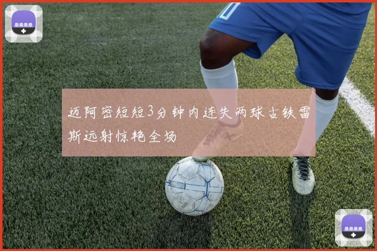 迈阿密短短3分钟内连失两球古铁雷斯远射惊艳全场