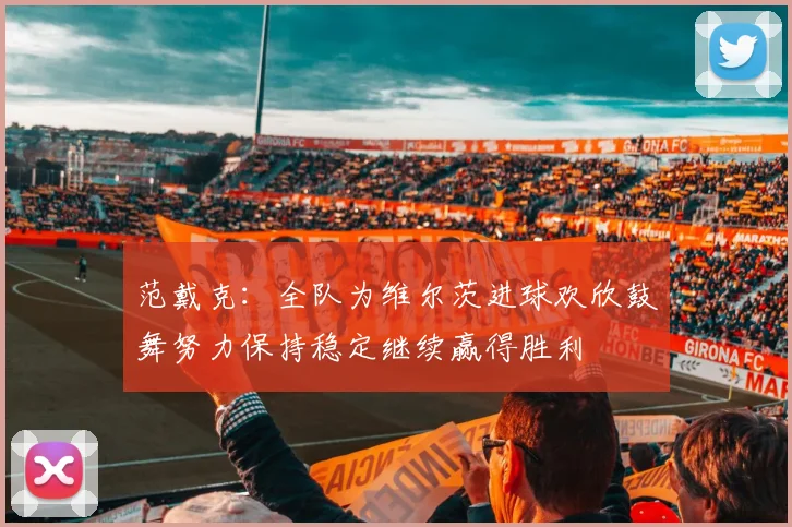 范戴克：全队为维尔茨进球欢欣鼓舞努力保持稳定继续赢得胜利