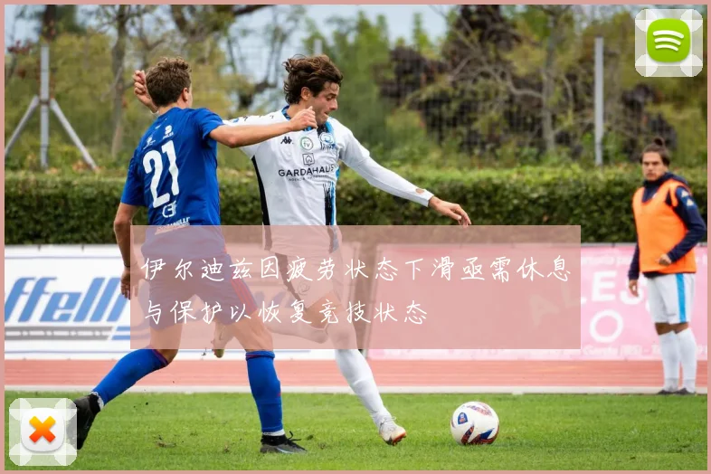 伊尔迪兹因疲劳状态下滑亟需休息与保护以恢复竞技状态