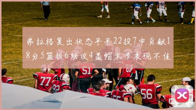 弗拉格复出状态平平22投7中贡献18分5篮板6助攻4盖帽末节表现不佳