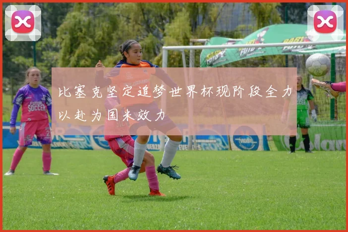 比塞克坚定追梦世界杯现阶段全力以赴为国米效力