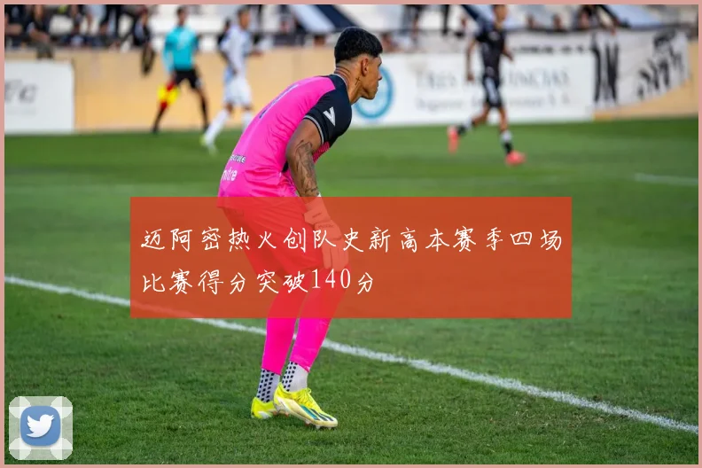 迈阿密热火创队史新高本赛季四场比赛得分突破140分