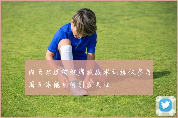 内马尔连续缺席技战术训练仅参与周五体能训练引发关注