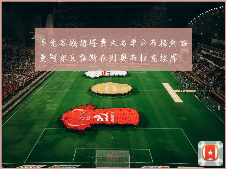 马竞客战赫塔费大名单公布格列兹曼阿尔瓦雷斯在列奥布拉克缺席