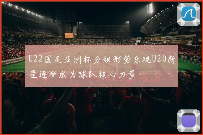 U22国足亚洲杯分组形势乐观U20新星逐渐成为球队核心力量