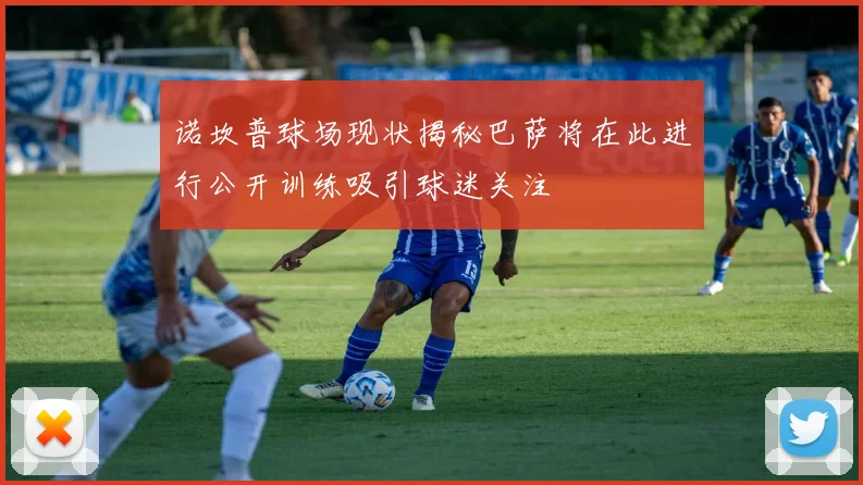 诺坎普球场现状揭秘巴萨将在此进行公开训练吸引球迷关注