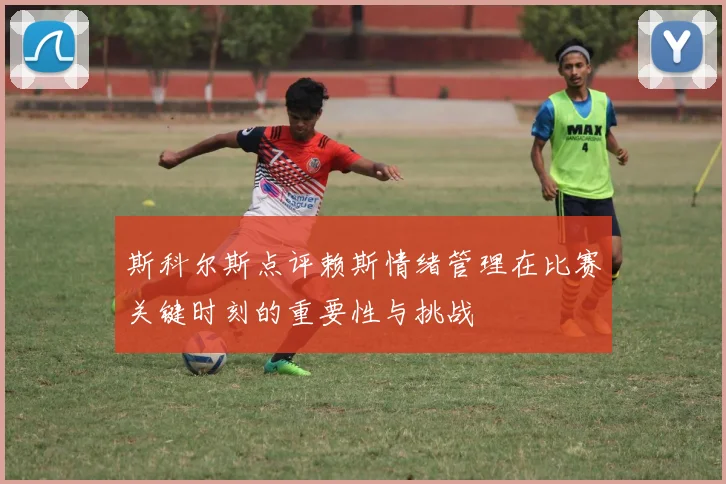 斯科尔斯点评赖斯情绪管理在比赛关键时刻的重要性与挑战