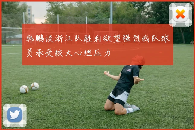 韩鹏谈浙江队胜利欲望强烈我队球员承受较大心理压力