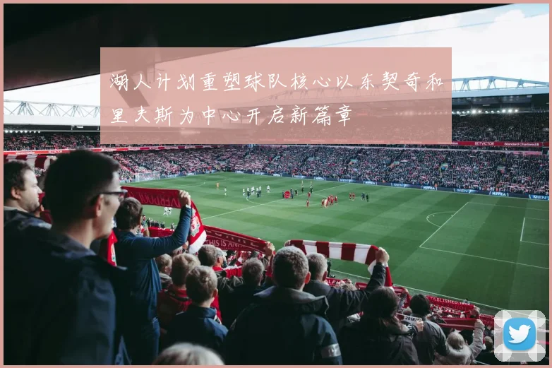 湖人计划重塑球队核心以东契奇和里夫斯为中心开启新篇章