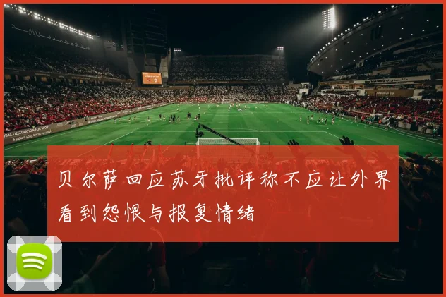 贝尔萨回应苏牙批评称不应让外界看到怨恨与报复情绪