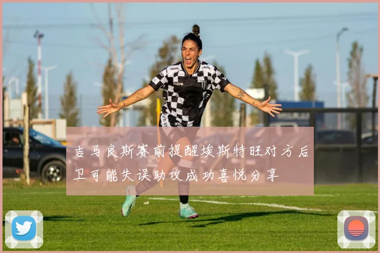 吉马良斯赛前提醒埃斯特旺对方后卫可能失误助攻成功喜悦分享