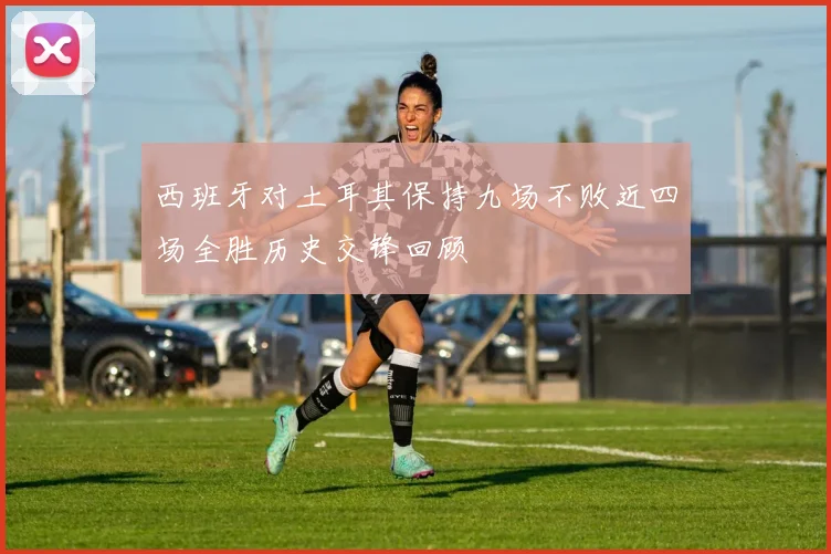 西班牙对土耳其保持九场不败近四场全胜历史交锋回顾