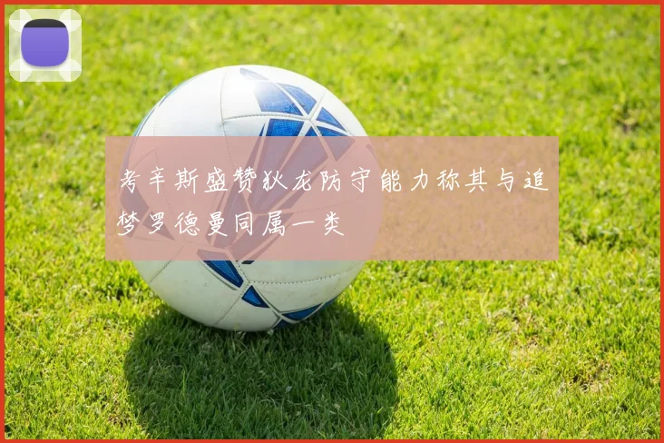 考辛斯盛赞狄龙防守能力称其与追梦罗德曼同属一类