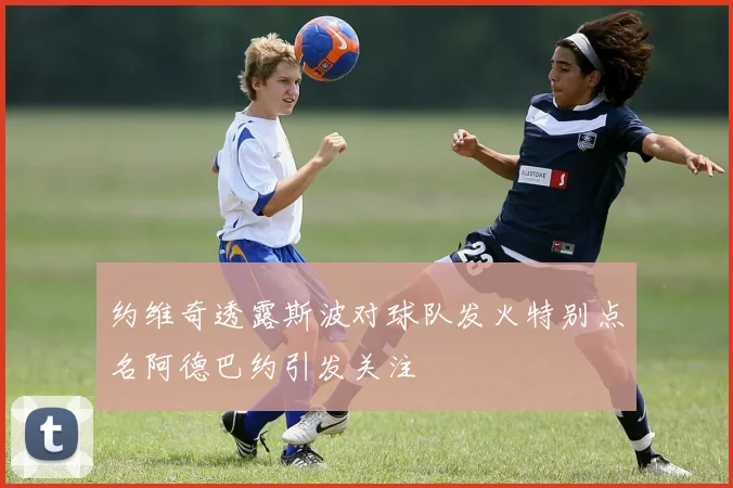 约维奇透露斯波对球队发火特别点名阿德巴约引发关注