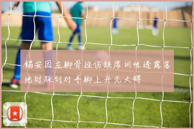 锡安因左脚骨挫伤缺席训练透露落地时踩到对手脚上并无大碍