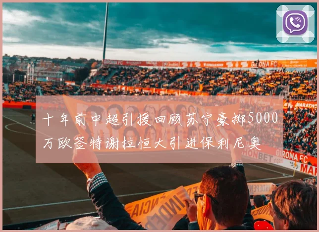 十年前中超引援回顾苏宁豪掷5000万欧签特谢拉恒大引进保利尼奥
