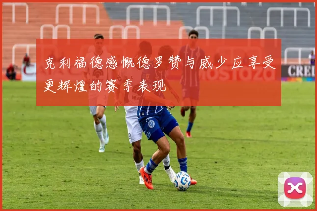 克利福德感慨德罗赞与威少应享受更辉煌的赛季表现
