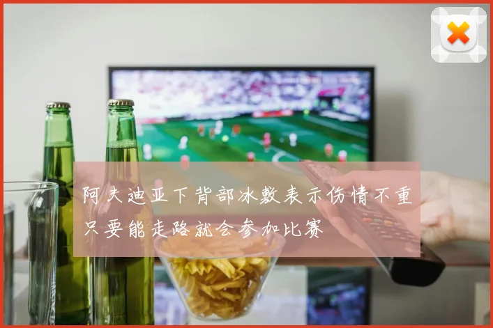 阿夫迪亚下背部冰敷表示伤情不重只要能走路就会参加比赛