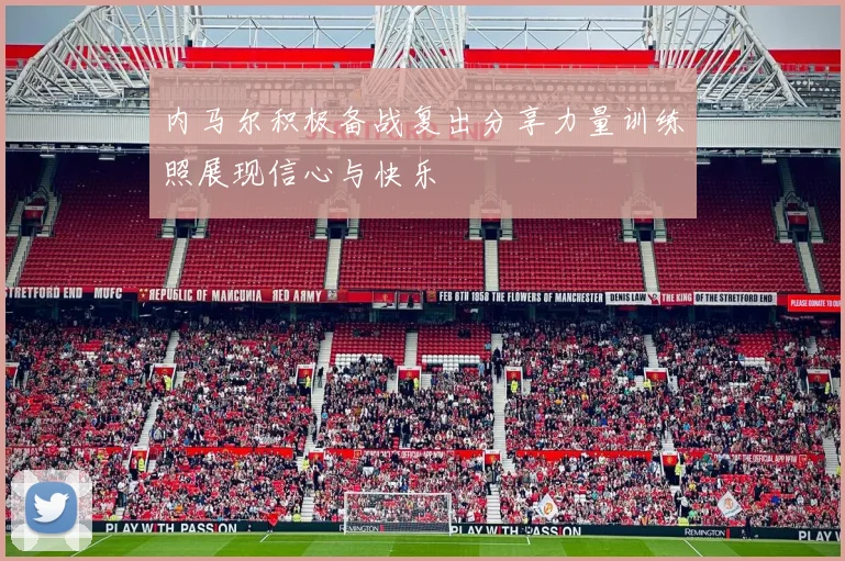 内马尔积极备战复出分享力量训练照展现信心与快乐