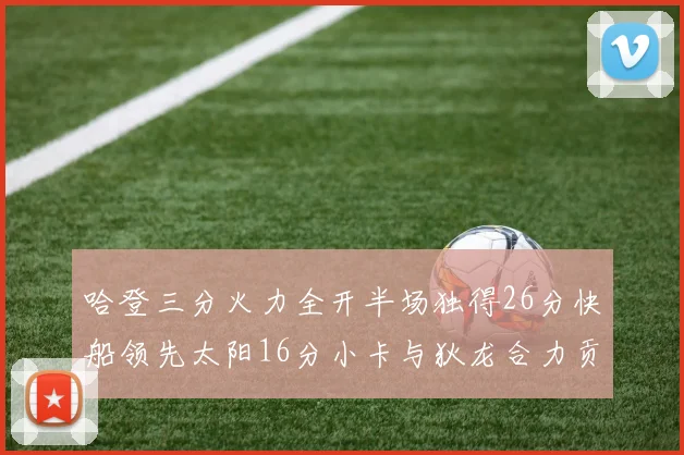 哈登三分火力全开半场独得26分快船领先太阳16分小卡与狄龙合力贡献28分