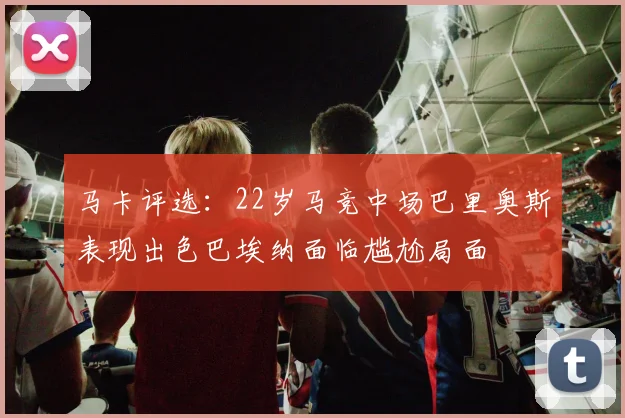马卡评选：22岁马竞中场巴里奥斯表现出色巴埃纳面临尴尬局面