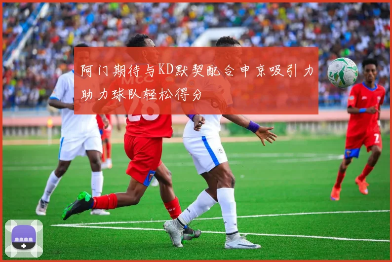 阿门期待与KD默契配合申京吸引力助力球队轻松得分