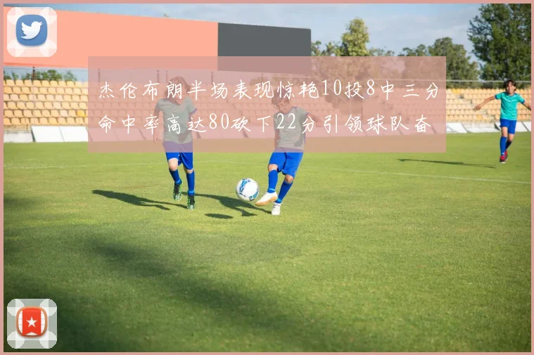 杰伦布朗半场表现惊艳10投8中三分命中率高达80砍下22分引领球队奋勇争先