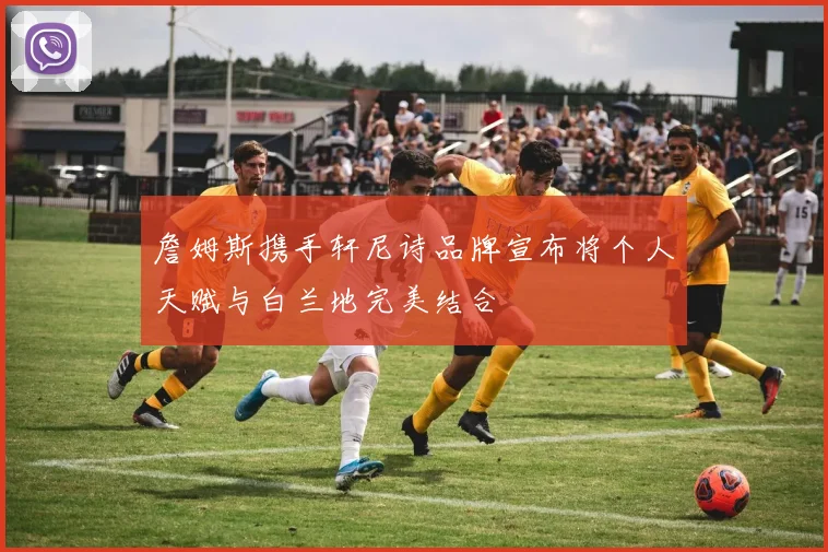 詹姆斯携手轩尼诗品牌宣布将个人天赋与白兰地完美结合