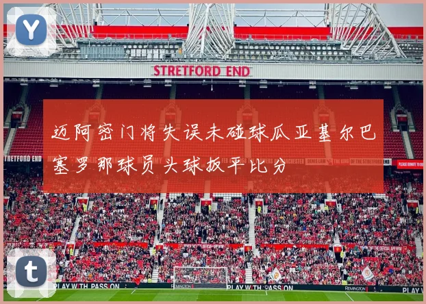 迈阿密门将失误未碰球瓜亚基尔巴塞罗那球员头球扳平比分