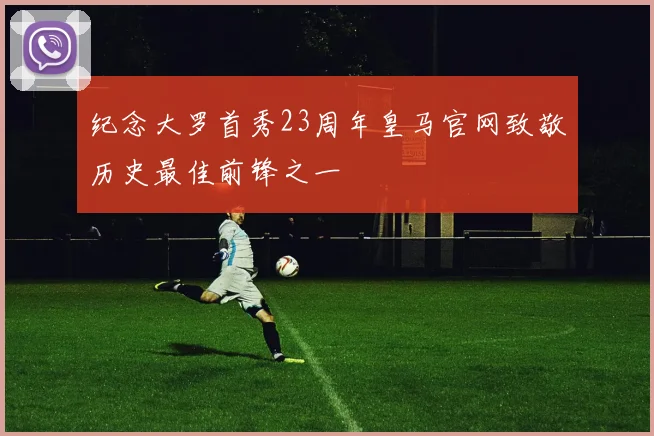 纪念大罗首秀23周年皇马官网致敬历史最佳前锋之一