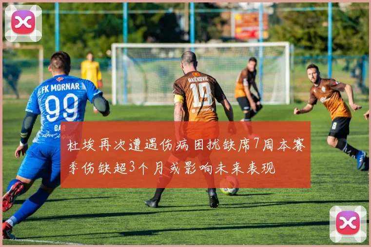 杜埃再次遭遇伤病困扰缺席7周本赛季伤缺超3个月或影响未来表现
