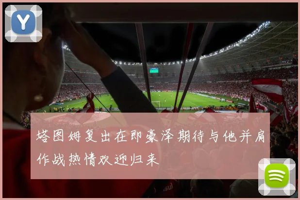 塔图姆复出在即豪泽期待与他并肩作战热情欢迎归来