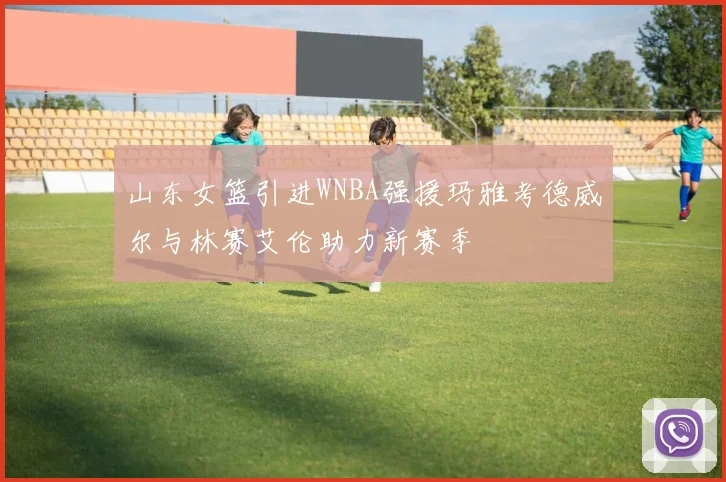 山东女篮引进WNBA强援玛雅考德威尔与林赛艾伦助力新赛季