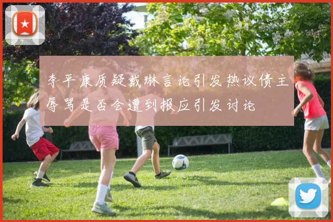 李平康质疑戴琳言论引发热议债主辱骂是否会遭到报应引发讨论