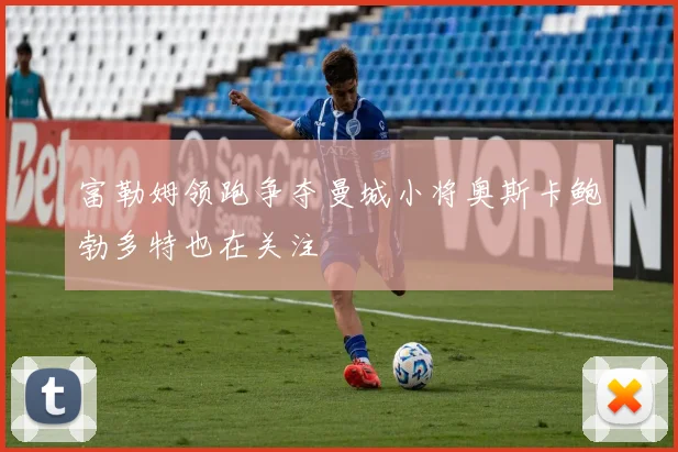 富勒姆领跑争夺曼城小将奥斯卡鲍勃多特也在关注