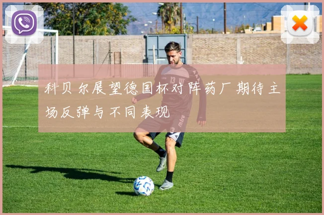 科贝尔展望德国杯对阵药厂期待主场反弹与不同表现