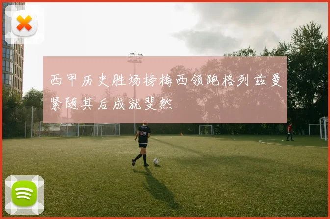 西甲历史胜场榜梅西领跑格列兹曼紧随其后成就斐然
