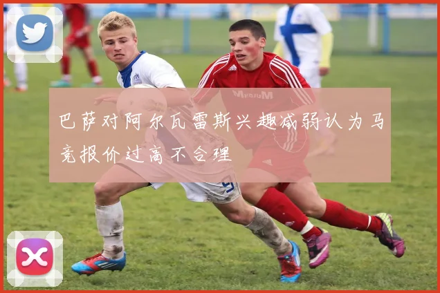 巴萨对阿尔瓦雷斯兴趣减弱认为马竞报价过高不合理