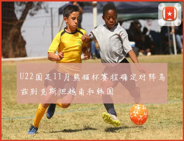 U22国足11月熊猫杯赛程确定对阵乌兹别克斯坦越南和韩国