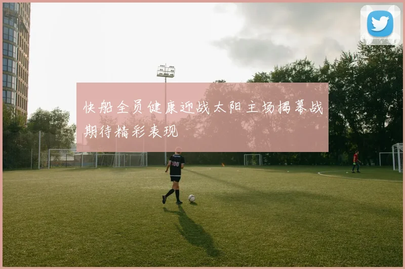 快船全员健康迎战太阳主场揭幕战期待精彩表现