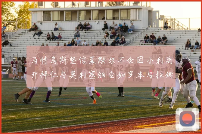 马特乌斯坚信莱默尔不会因小利离开拜仁与奥利塞组合如罗本与拉姆
