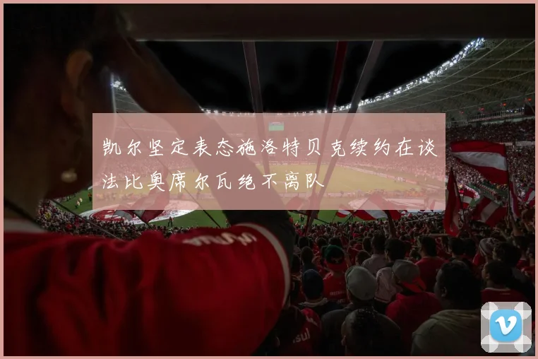 凯尔坚定表态施洛特贝克续约在谈法比奥席尔瓦绝不离队