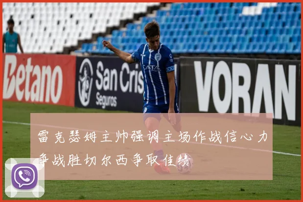 雷克瑟姆主帅强调主场作战信心力争战胜切尔西争取佳绩