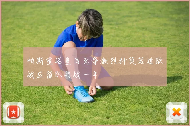 帕斯重返皇马竞争激烈科莫若进欧战应留队再战一年