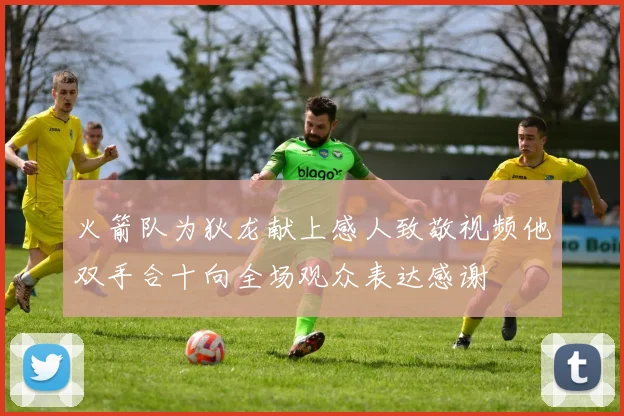 火箭队为狄龙献上感人致敬视频他双手合十向全场观众表达感谢