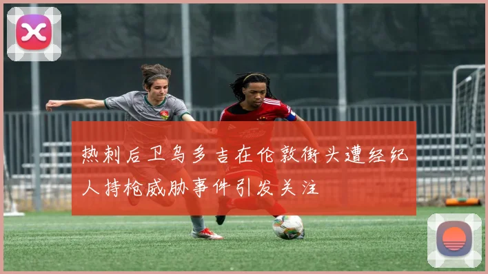 热刺后卫乌多吉在伦敦街头遭经纪人持枪威胁事件引发关注