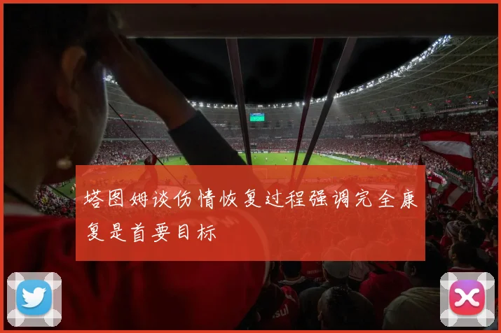 塔图姆谈伤情恢复过程强调完全康复是首要目标