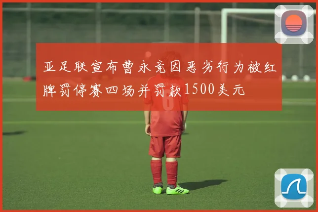 亚足联宣布曹永竞因恶劣行为被红牌罚停赛四场并罚款1500美元